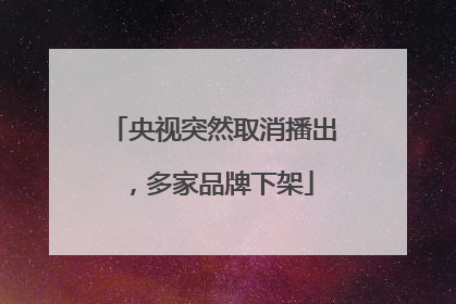 央视突然取消播出，多家品牌下架