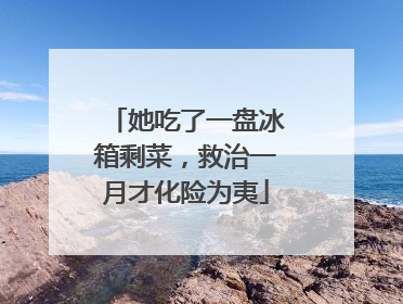 她吃了一盘冰箱剩菜，救治一月才化险为夷
