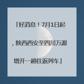 好消息！7月1日起，陕西西安至四川万源增开一趟往返列车
