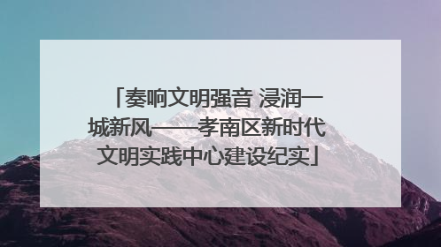 奏响文明强音 浸润一城新风——孝南区新时代文明实践中心建设纪实