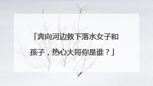奔向河边救下落水女子和孩子，热心大哥你是谁？