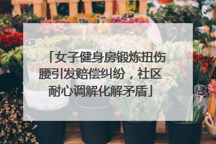 女子健身房锻炼扭伤腰引发赔偿纠纷，社区耐心调解化解矛盾