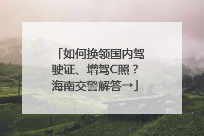 如何换领国内驾驶证、增驾C照？海南交警解答→