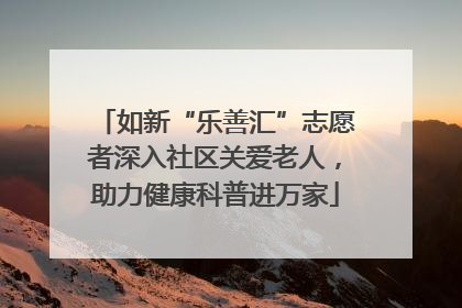 如新“乐善汇”志愿者深入社区关爱老人，助力健康科普进万家