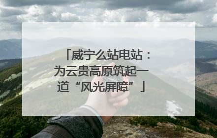 威宁么站电站：为云贵高原筑起一道“风光屏障”