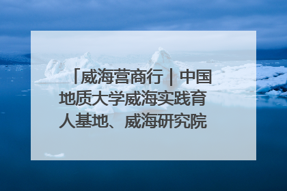 威海营商行｜中国地质大学威海实践育人基地、威海研究院在经开区揭牌