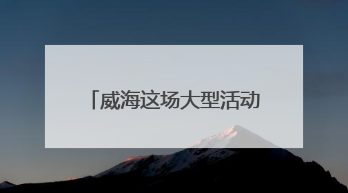 威海这场大型活动时间定了，不敢想现场将有多火爆！