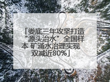 娄底三年攻坚打造“源头治水”全国样本 矿涌水治理实现双减近80%