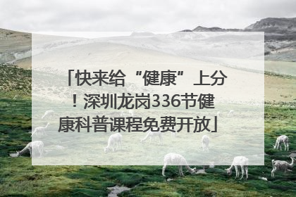 快来给“健康”上分！深圳龙岗336节健康科普课程免费开放