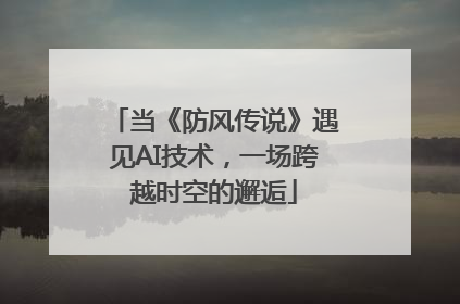 当《防风传说》遇见AI技术，一场跨越时空的邂逅