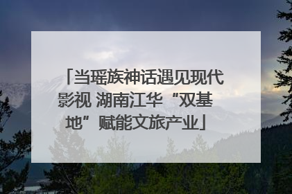 当瑶族神话遇见现代影视 湖南江华“双基地”赋能文旅产业