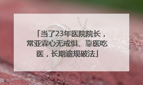 当了23年医院院长，常亚霖心无戒惧、靠医吃医，长期逾规破法