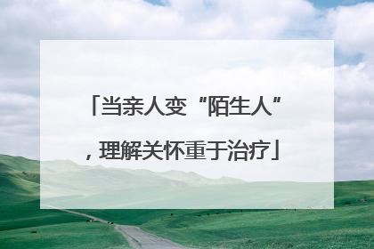 当亲人变“陌生人”，理解关怀重于治疗