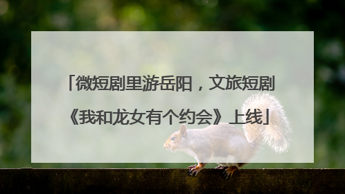 微短剧里游岳阳，文旅短剧《我和龙女有个约会》上线