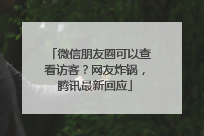 微信朋友圈可以查看访客？网友炸锅，腾讯最新回应