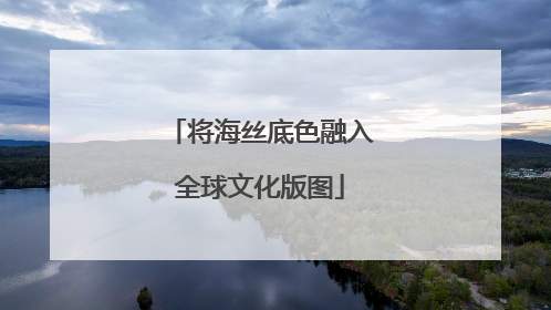 将海丝底色融入全球文化版图