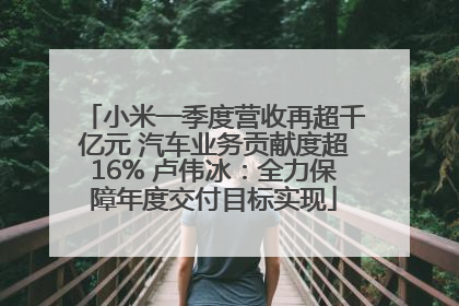 小米一季度营收再超千亿元 汽车业务贡献度超16% 卢伟冰：全力保障年度交付目标实现