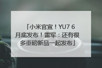 小米官宣！YU7 6月底发布！雷军：还有很多重磅新品一起发布