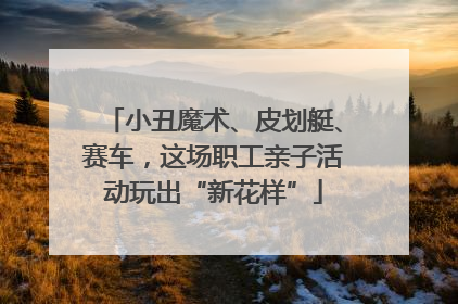 小丑魔术、皮划艇、赛车，这场职工亲子活动玩出“新花样”