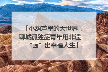 小葫芦里的大世界，聊城孤独症青年用非遗“画”出幸福人生