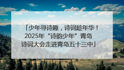 少年寻诗趣，诗词趁年华！2025年“诗韵少年”青岛诗词大会走进青岛五十三中