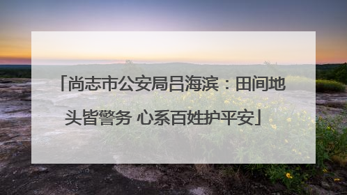 尚志市公安局吕海滨：田间地头皆警务 心系百姓护平安