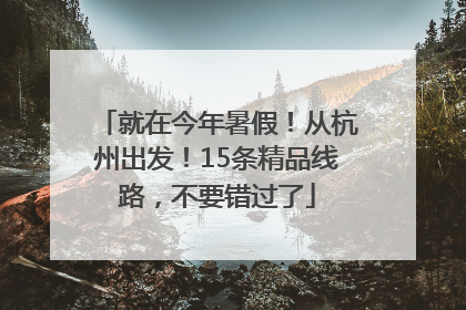 就在今年暑假！从杭州出发！15条精品线路，不要错过了