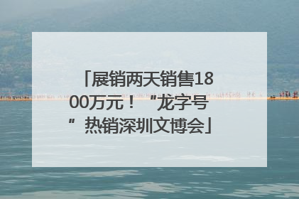 展销两天销售1800万元！“龙字号”热销深圳文博会