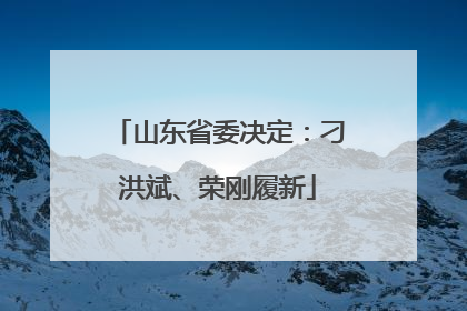 山东省委决定：刁洪斌、荣刚履新