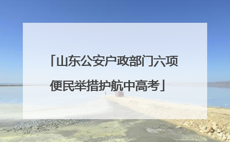 山东公安户政部门六项便民举措护航中高考