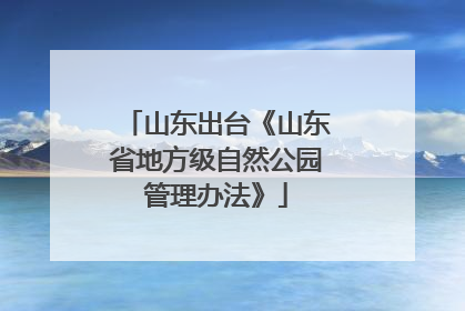山东出台《山东省地方级自然公园管理办法》