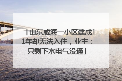 山东威海一小区建成11年却无法入住，业主：只剩下水电气没通