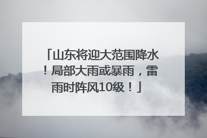 山东将迎大范围降水！局部大雨或暴雨，雷雨时阵风10级！