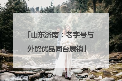 山东济南：老字号与外贸优品同台展销