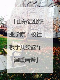 山东铝业职业学院：校社携手共绘端午温暖画卷