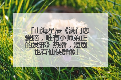 山海星辰《满门恋爱脑，唯有小师弟正的发邪》热播，短剧也有仙侠群像
