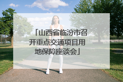 山西省临汾市召开重点交通项目用地保障座谈会