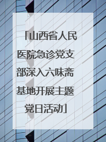 山西省人民医院急诊党支部深入六味斋基地开展主题党日活动