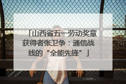 山西省五一劳动奖章获得者张卫争：通信战线的“全能先锋”