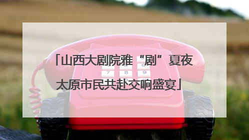 山西大剧院雅“剧”夏夜 太原市民共赴交响盛宴