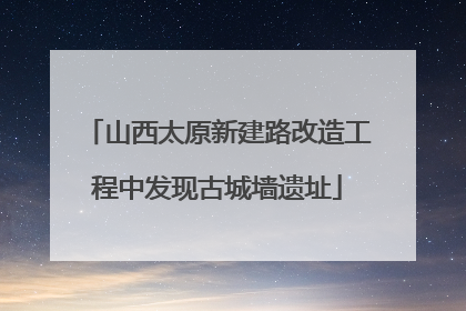 山西太原新建路改造工程中发现古城墙遗址