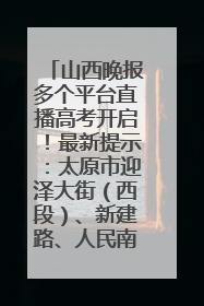 山西晚报多个平台直播高考开启！最新提示：太原市迎泽大街（西段）、新建路、人民南路高考期间增开路口