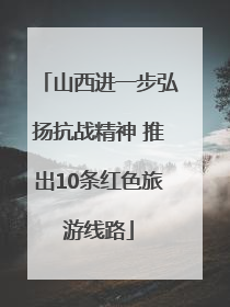 山西进一步弘扬抗战精神 推出10条红色旅游线路