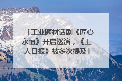 工业题材话剧《匠心永恒》开启巡演，《工人日报》被多次提及