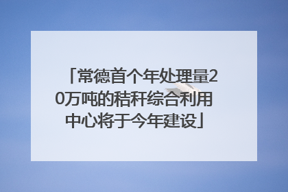 常德首个年处理量20万吨的秸秆综合利用中心将于今年建设