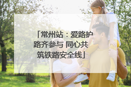 常州站：爱路护路齐参与 同心共筑铁路安全线
