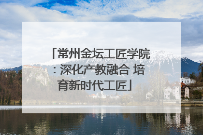 常州金坛工匠学院：深化产教融合 培育新时代工匠