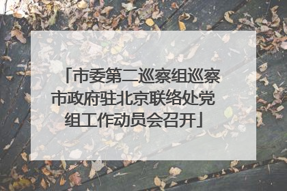 市委第二巡察组巡察市政府驻北京联络处党组工作动员会召开