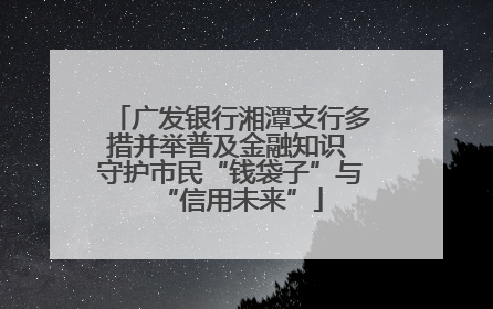 广发银行湘潭支行多措并举普及金融知识 守护市民“钱袋子”与“信用未来”