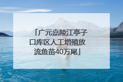 广元嘉陵江亭子口库区人工增殖放流鱼苗40万尾